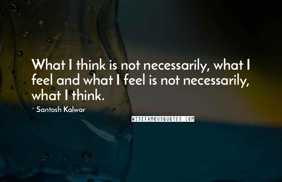 Santosh Kalwar Quotes: What I think is not necessarily, what I feel and what I feel is not necessarily, what I think.