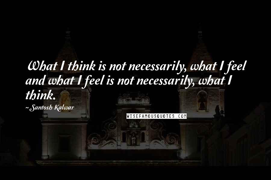 Santosh Kalwar Quotes: What I think is not necessarily, what I feel and what I feel is not necessarily, what I think.