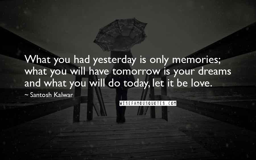 Santosh Kalwar Quotes: What you had yesterday is only memories; what you will have tomorrow is your dreams and what you will do today, let it be love.