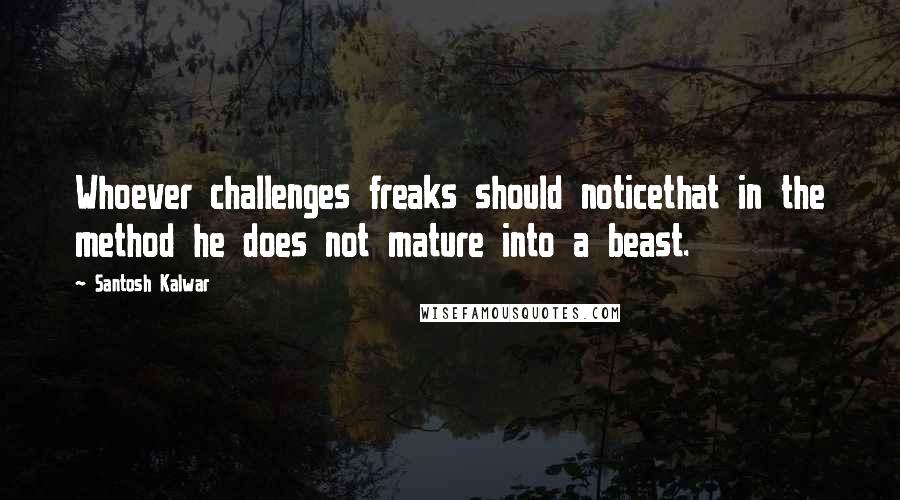 Santosh Kalwar Quotes: Whoever challenges freaks should noticethat in the method he does not mature into a beast.