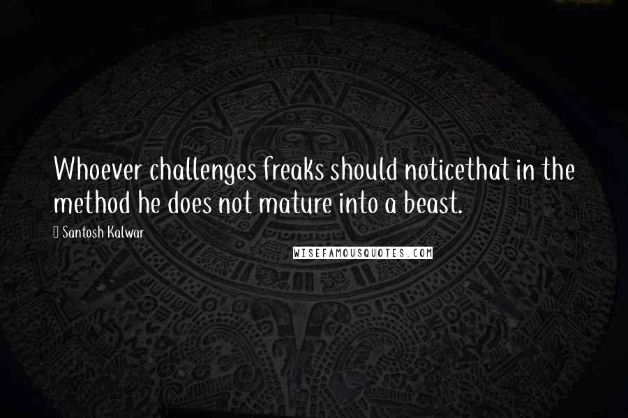 Santosh Kalwar Quotes: Whoever challenges freaks should noticethat in the method he does not mature into a beast.