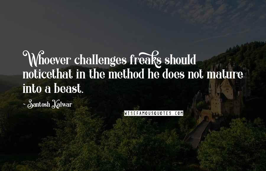 Santosh Kalwar Quotes: Whoever challenges freaks should noticethat in the method he does not mature into a beast.