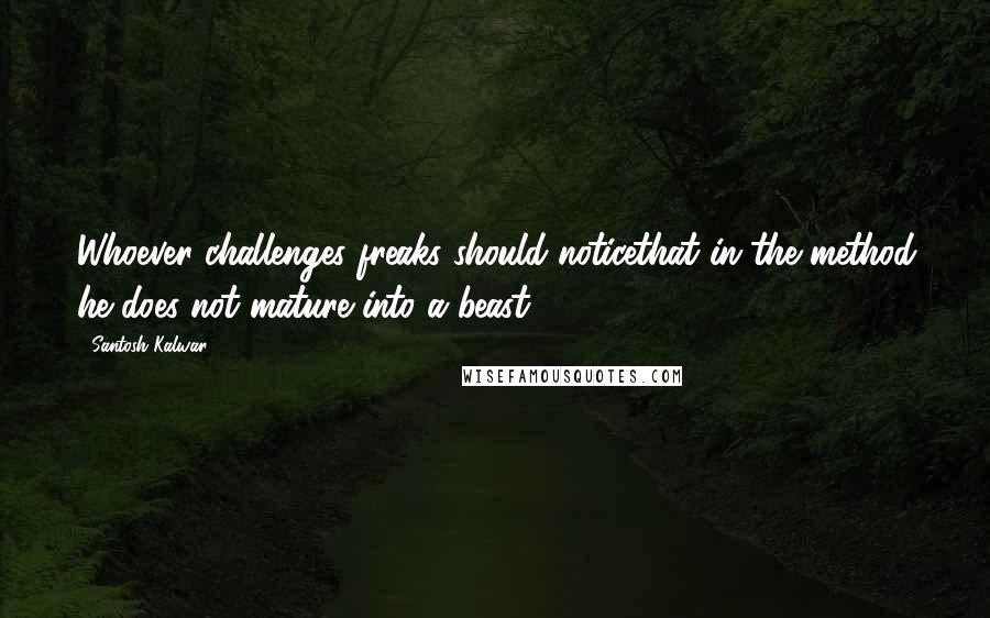 Santosh Kalwar Quotes: Whoever challenges freaks should noticethat in the method he does not mature into a beast.