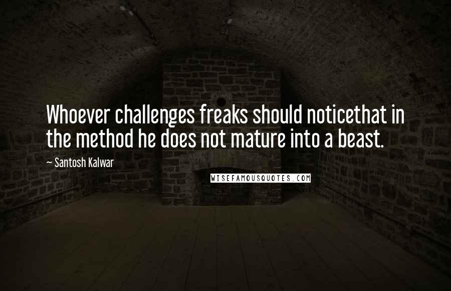 Santosh Kalwar Quotes: Whoever challenges freaks should noticethat in the method he does not mature into a beast.