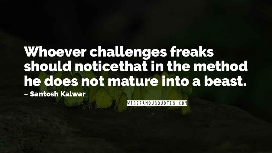 Santosh Kalwar Quotes: Whoever challenges freaks should noticethat in the method he does not mature into a beast.