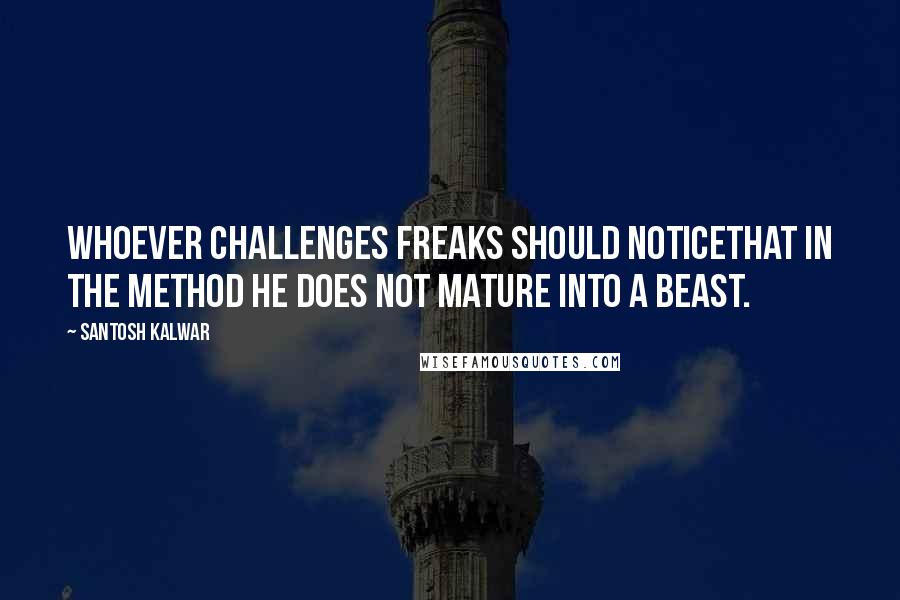 Santosh Kalwar Quotes: Whoever challenges freaks should noticethat in the method he does not mature into a beast.