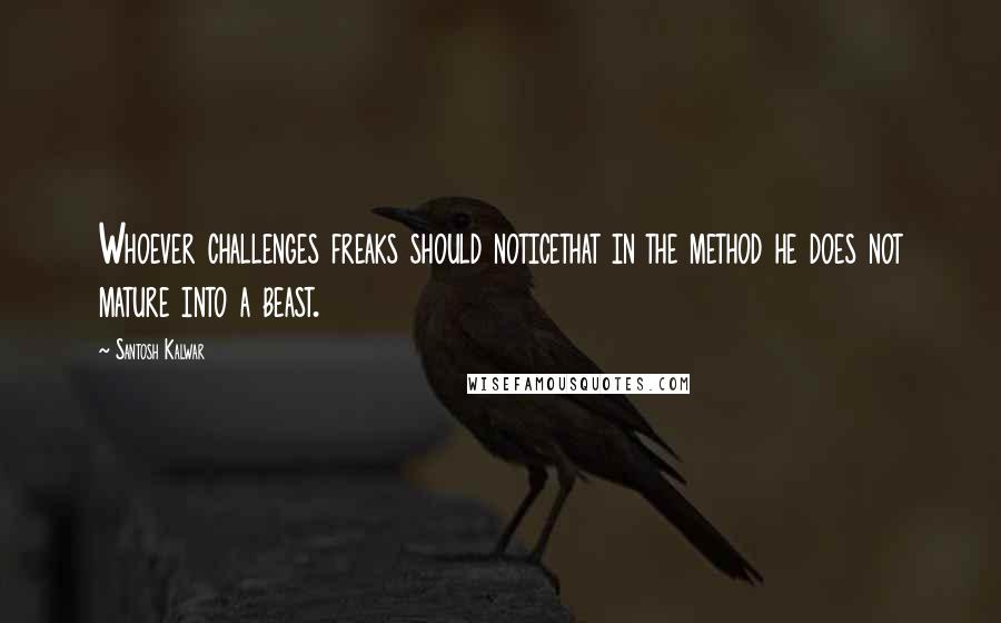 Santosh Kalwar Quotes: Whoever challenges freaks should noticethat in the method he does not mature into a beast.