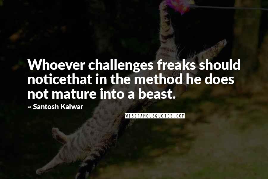 Santosh Kalwar Quotes: Whoever challenges freaks should noticethat in the method he does not mature into a beast.