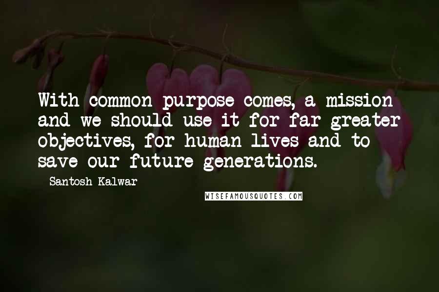 Santosh Kalwar Quotes: With common purpose comes, a mission and we should use it for far greater objectives, for human lives and to save our future generations.