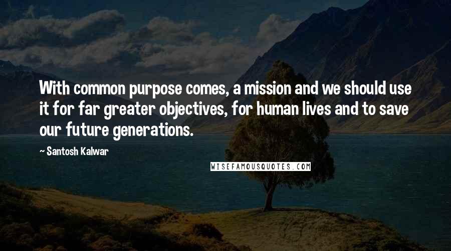 Santosh Kalwar Quotes: With common purpose comes, a mission and we should use it for far greater objectives, for human lives and to save our future generations.