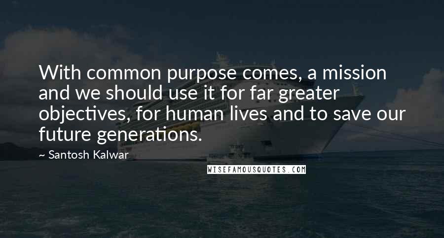 Santosh Kalwar Quotes: With common purpose comes, a mission and we should use it for far greater objectives, for human lives and to save our future generations.
