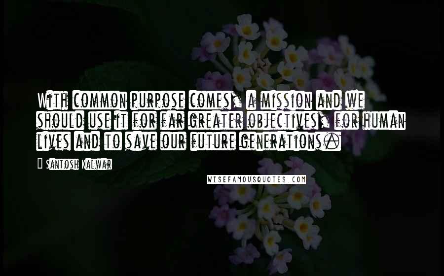 Santosh Kalwar Quotes: With common purpose comes, a mission and we should use it for far greater objectives, for human lives and to save our future generations.