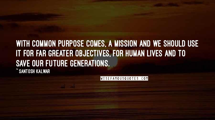 Santosh Kalwar Quotes: With common purpose comes, a mission and we should use it for far greater objectives, for human lives and to save our future generations.