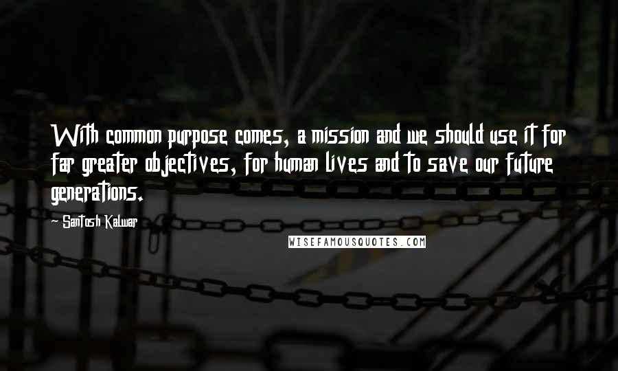 Santosh Kalwar Quotes: With common purpose comes, a mission and we should use it for far greater objectives, for human lives and to save our future generations.