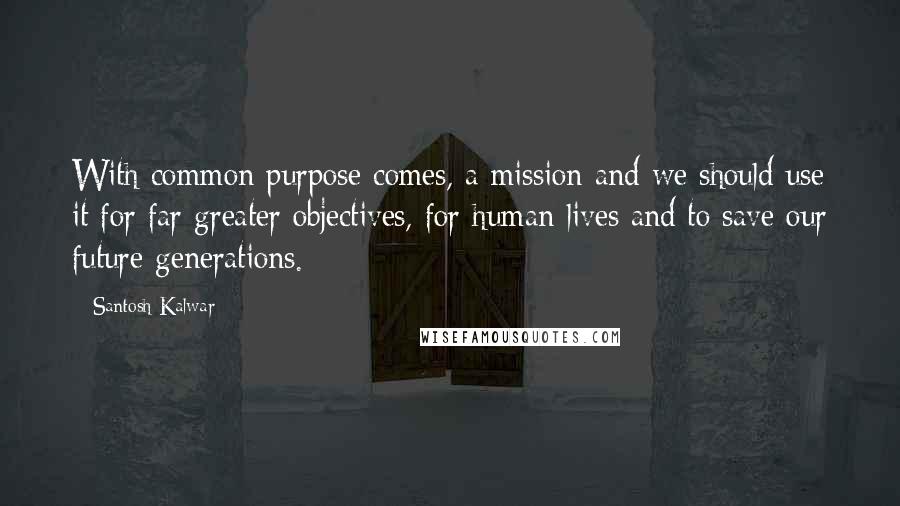 Santosh Kalwar Quotes: With common purpose comes, a mission and we should use it for far greater objectives, for human lives and to save our future generations.