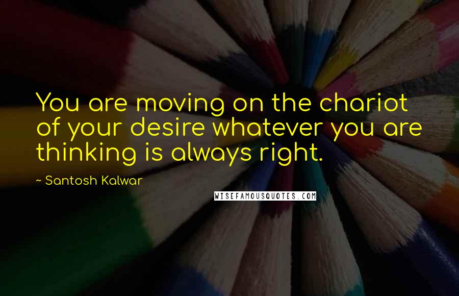 Santosh Kalwar Quotes: You are moving on the chariot of your desire whatever you are thinking is always right.