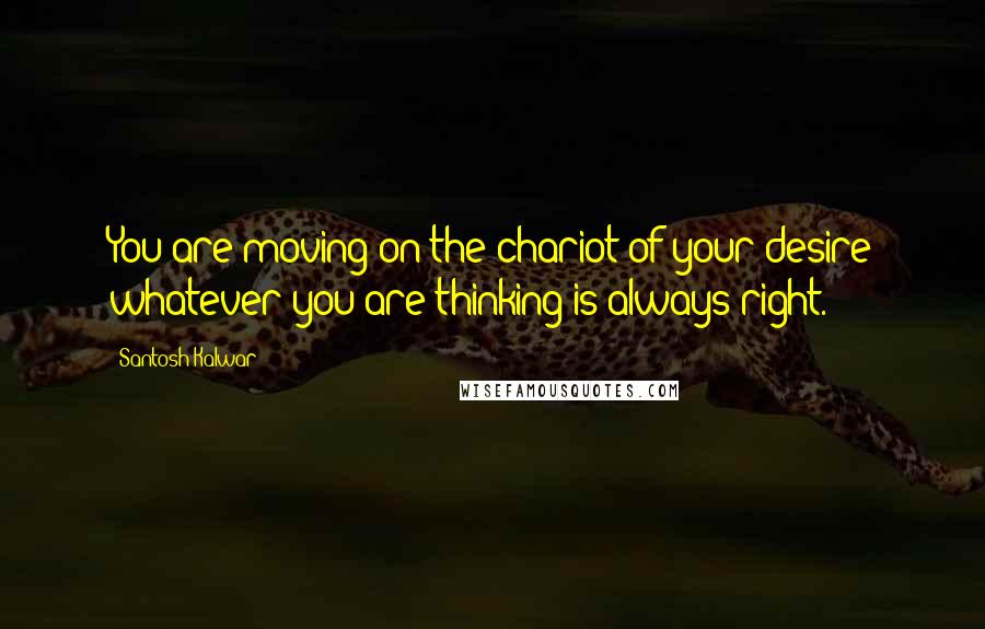 Santosh Kalwar Quotes: You are moving on the chariot of your desire whatever you are thinking is always right.