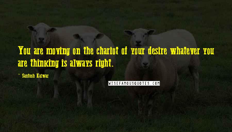 Santosh Kalwar Quotes: You are moving on the chariot of your desire whatever you are thinking is always right.