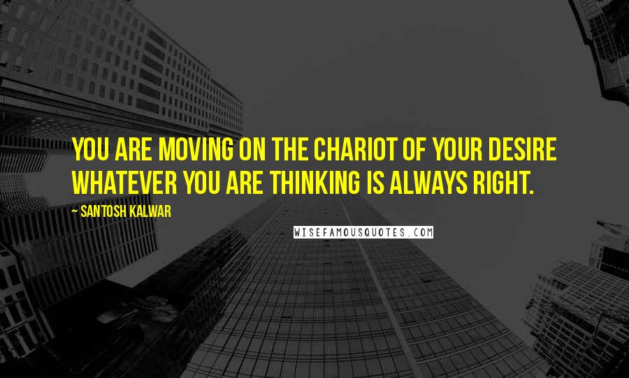 Santosh Kalwar Quotes: You are moving on the chariot of your desire whatever you are thinking is always right.