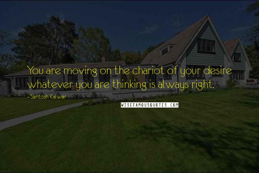 Santosh Kalwar Quotes: You are moving on the chariot of your desire whatever you are thinking is always right.