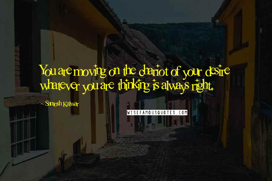 Santosh Kalwar Quotes: You are moving on the chariot of your desire whatever you are thinking is always right.