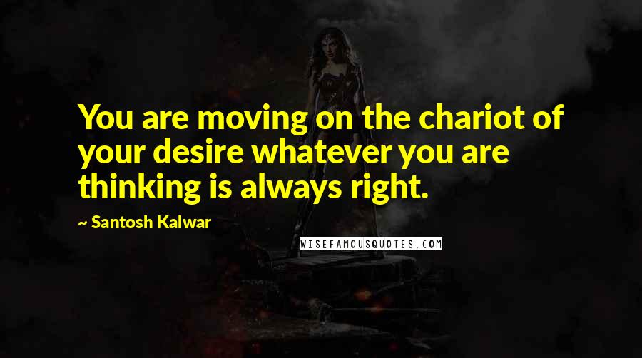 Santosh Kalwar Quotes: You are moving on the chariot of your desire whatever you are thinking is always right.