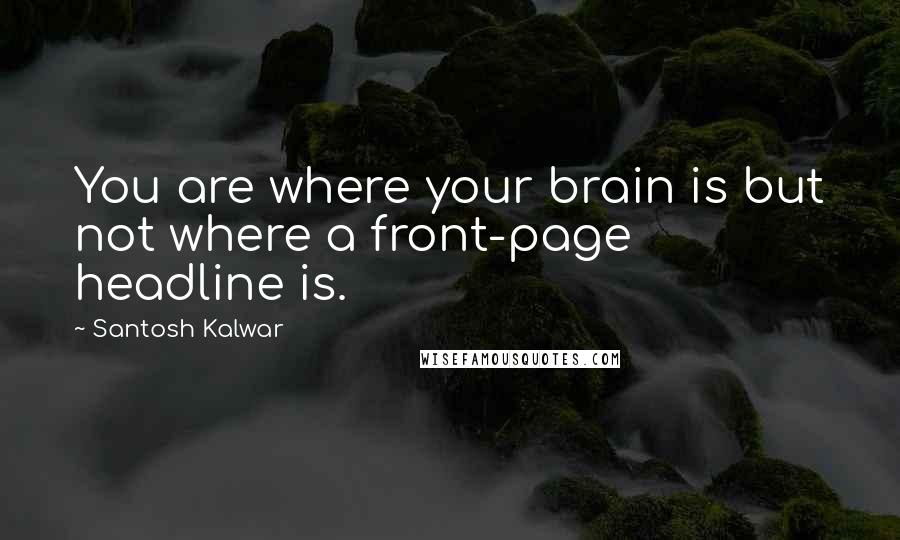 Santosh Kalwar Quotes: You are where your brain is but not where a front-page headline is.