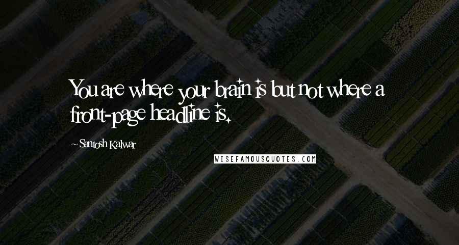 Santosh Kalwar Quotes: You are where your brain is but not where a front-page headline is.