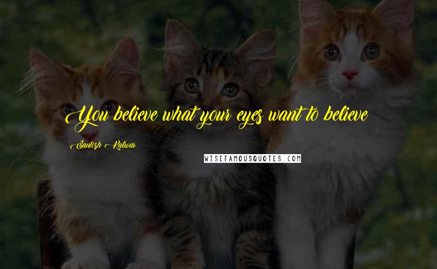 Santosh Kalwar Quotes: You believe what your eyes want to believe!