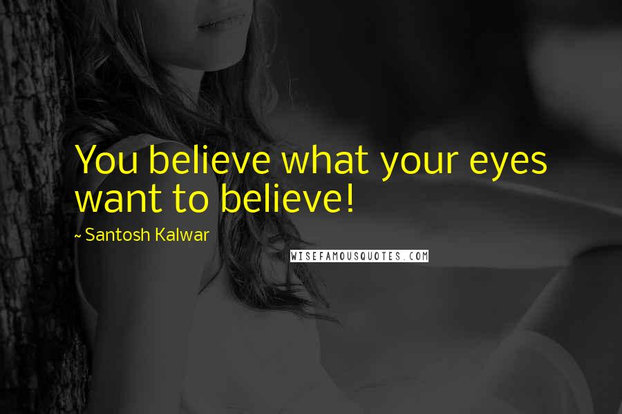 Santosh Kalwar Quotes: You believe what your eyes want to believe!