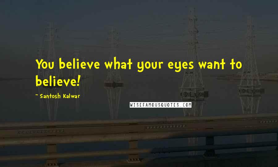 Santosh Kalwar Quotes: You believe what your eyes want to believe!