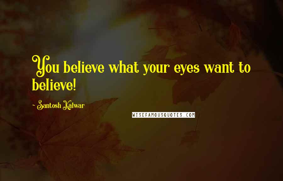 Santosh Kalwar Quotes: You believe what your eyes want to believe!