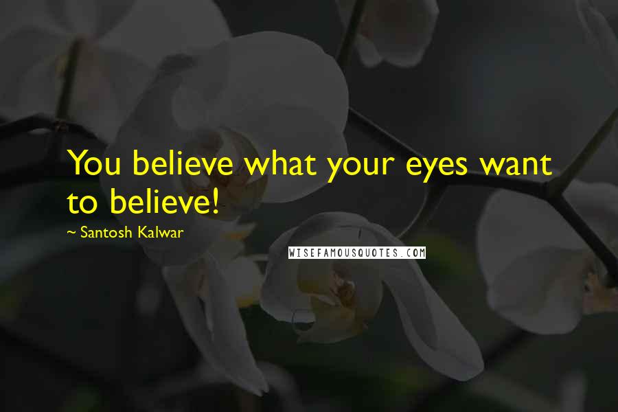 Santosh Kalwar Quotes: You believe what your eyes want to believe!