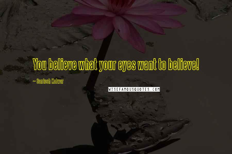 Santosh Kalwar Quotes: You believe what your eyes want to believe!