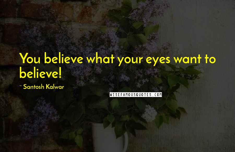 Santosh Kalwar Quotes: You believe what your eyes want to believe!