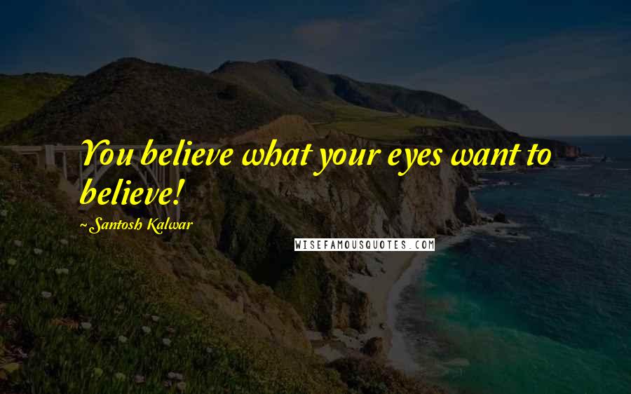 Santosh Kalwar Quotes: You believe what your eyes want to believe!