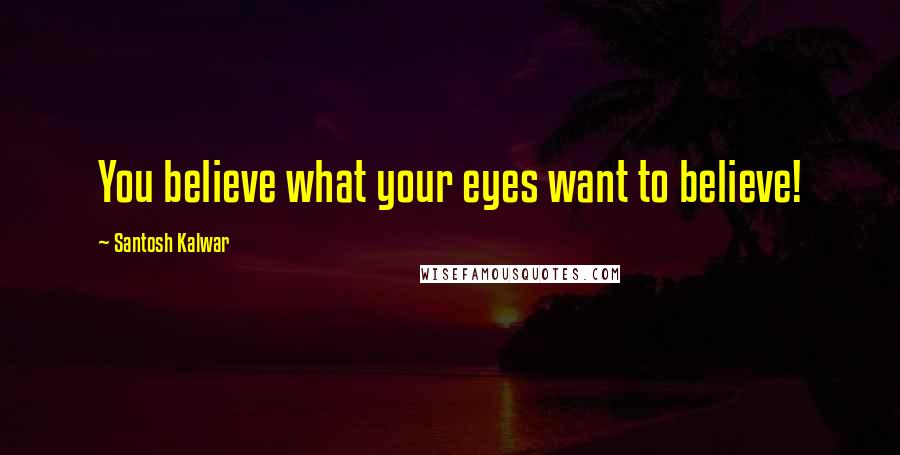 Santosh Kalwar Quotes: You believe what your eyes want to believe!