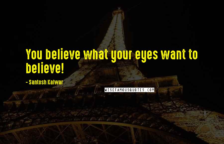 Santosh Kalwar Quotes: You believe what your eyes want to believe!