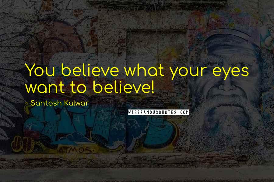 Santosh Kalwar Quotes: You believe what your eyes want to believe!