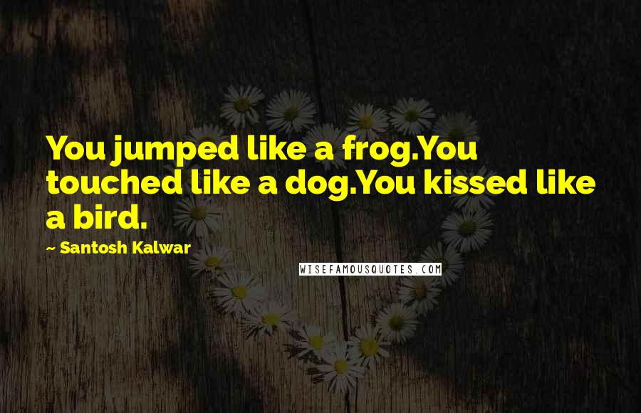 Santosh Kalwar Quotes: You jumped like a frog.You touched like a dog.You kissed like a bird.