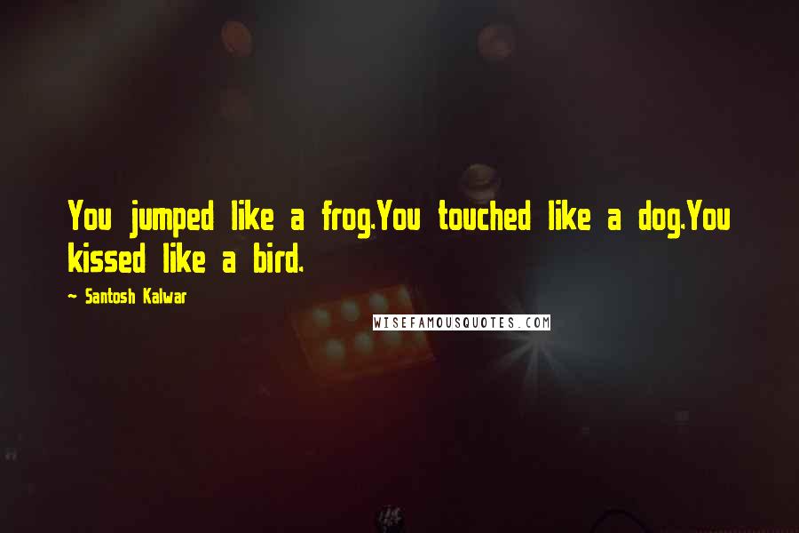 Santosh Kalwar Quotes: You jumped like a frog.You touched like a dog.You kissed like a bird.