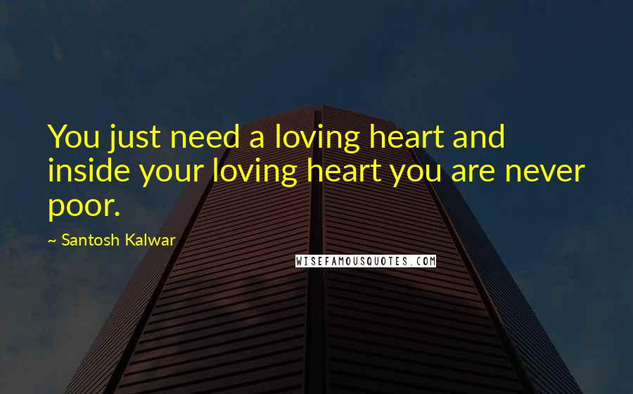 Santosh Kalwar Quotes: You just need a loving heart and inside your loving heart you are never poor.