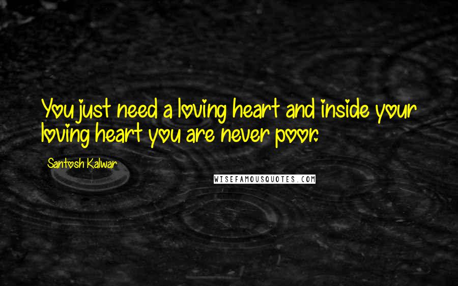 Santosh Kalwar Quotes: You just need a loving heart and inside your loving heart you are never poor.