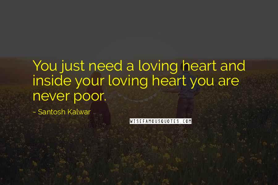 Santosh Kalwar Quotes: You just need a loving heart and inside your loving heart you are never poor.