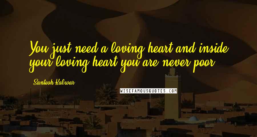 Santosh Kalwar Quotes: You just need a loving heart and inside your loving heart you are never poor.