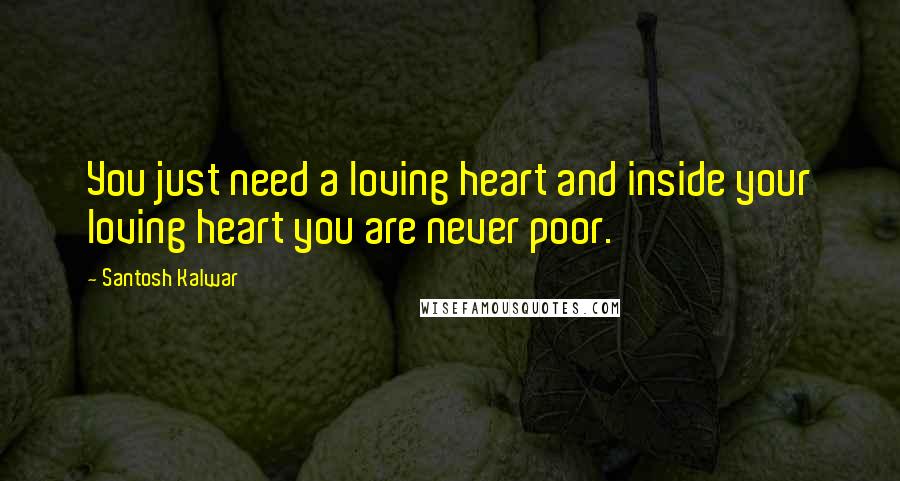 Santosh Kalwar Quotes: You just need a loving heart and inside your loving heart you are never poor.