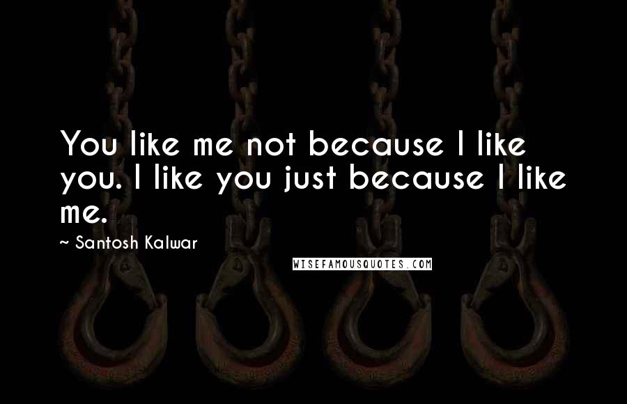 Santosh Kalwar Quotes: You like me not because I like you. I like you just because I like me.