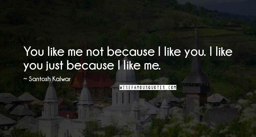 Santosh Kalwar Quotes: You like me not because I like you. I like you just because I like me.