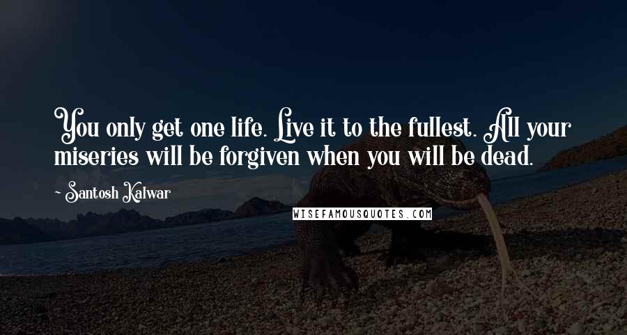 Santosh Kalwar Quotes: You only get one life. Live it to the fullest. All your miseries will be forgiven when you will be dead.