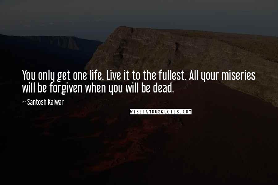 Santosh Kalwar Quotes: You only get one life. Live it to the fullest. All your miseries will be forgiven when you will be dead.